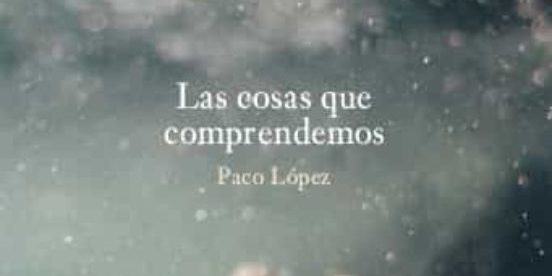 las cosas q comprendemos paco lopez